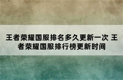 王者荣耀国服排名多久更新一次 王者荣耀国服排行榜更新时间